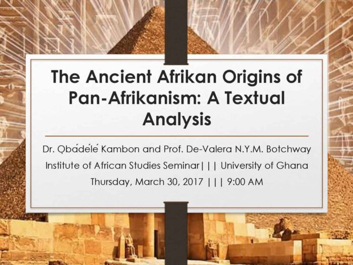 The Ancient Afrikan Origins of Pan-Afrikanism: A Textual Analysis Dr. ỌbádéléKambon and Prof. De-Valera N.Y.M. Botchway Institute of African Studies Seminar||| University of Ghana Thursday, March 30, 2017 ||| 9:00 AM